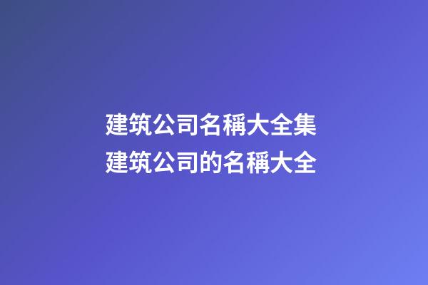 建筑公司名稱大全集 建筑公司的名稱大全-第1張-公司起名-玄機派